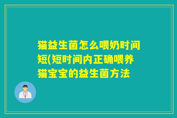 猫益生菌怎么喂奶时间短(短时间内正确喂养猫宝宝的益生菌方法