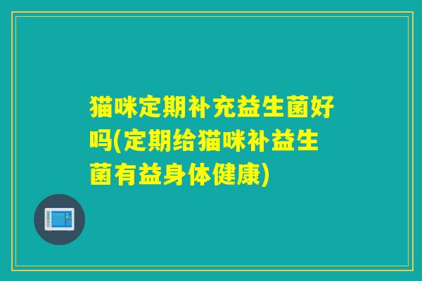 猫咪定期补充益生菌好吗(定期给猫咪补益生菌有益身体健康)