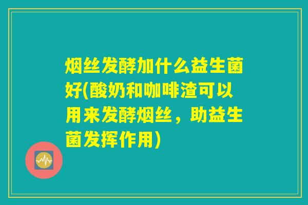 烟丝发酵加什么益生菌好(酸奶和咖啡渣可以用来发酵烟丝,助益生菌发挥作用) 烟丝发酵加什么益生菌好(酸奶和咖啡渣可以用来发酵烟丝,助益生菌发挥作用)