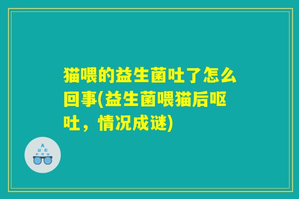 猫喂的益生菌吐了怎么回事(益生菌喂猫后呕吐，情况成谜)