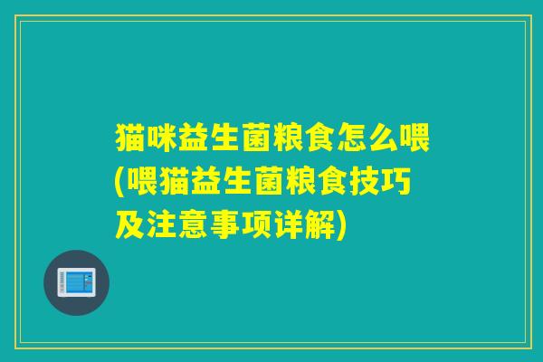 猫咪益生菌粮食怎么喂(喂猫益生菌粮食技巧及注意事项详解)