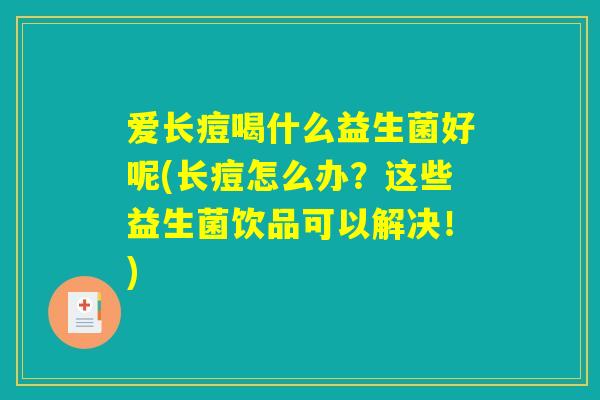 爱长痘喝什么益生菌好呢(长痘怎么办？这些益生菌饮品可以解决！)