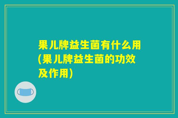 果儿牌益生菌有什么用(果儿牌益生菌的功效及作用)