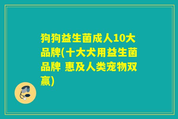 狗狗益生菌成人10大品牌(十大犬用益生菌品牌 惠及人类宠物双赢) 狗狗益生菌成人10大品牌(十大犬用益生菌品牌 惠及人类宠物双赢)