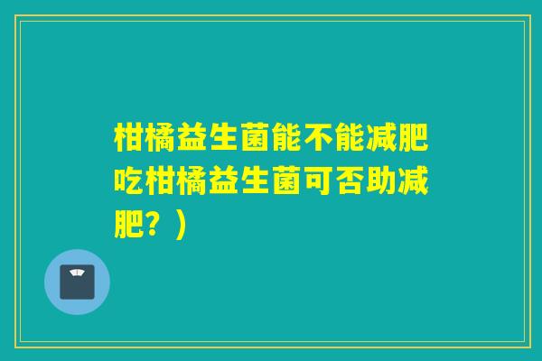 柑橘益生菌能不能减肥吃柑橘益生菌可否助减肥？)