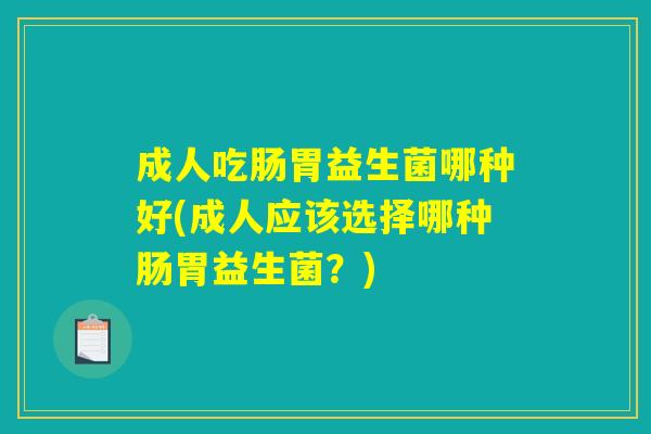 成人吃肠胃益生菌哪种好(成人应该选择哪种肠胃益生菌？)