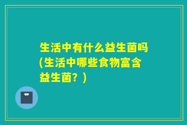 生活中有什么益生菌吗(生活中哪些食物富含益生菌？)