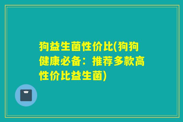 狗益生菌性价比(狗狗健康必备：推荐多款高性价比益生菌)