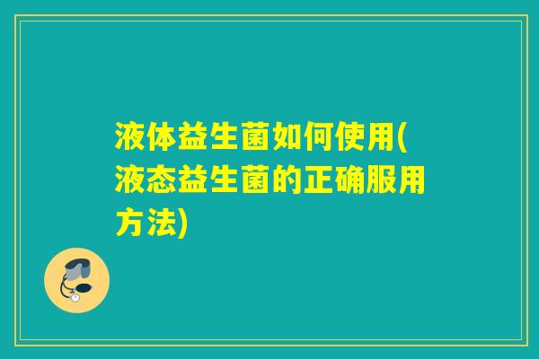 液体益生菌如何使用(液态益生菌的正确服用方法) 液体益生菌如何使用(液态益生菌的正确服用方法)