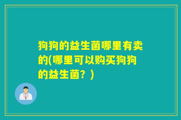 狗狗的益生菌哪里有卖的(哪里可以购买狗狗的益生菌？)