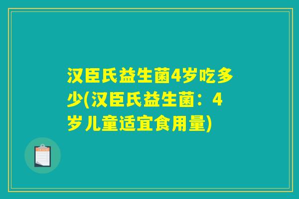 汉臣氏益生菌4岁吃多少(汉臣氏益生菌:4岁儿童适宜食用量) 汉臣氏益生菌4岁吃多少(汉臣氏益生菌:4岁儿童适宜食用量)