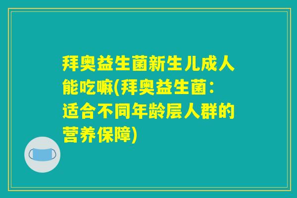 拜奥益生菌新生儿成人能吃嘛(拜奥益生菌：适合不同年龄层人群的营养保障)
