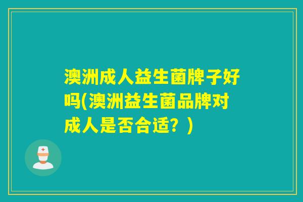 澳洲成人益生菌牌子好吗(澳洲益生菌品牌对成人是否合适？)