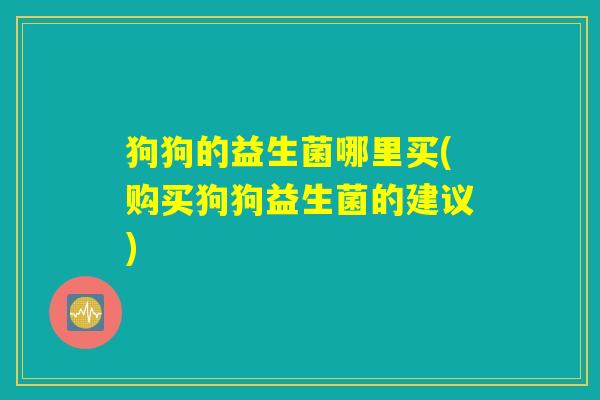 狗狗的益生菌哪里买(购买狗狗益生菌的建议)