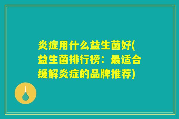 炎症用什么益生菌好(益生菌排行榜：最适合缓解炎症的品牌推荐)