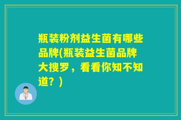 瓶装粉剂益生菌有哪些品牌(瓶装益生菌品牌大搜罗，看看你知不知道？)