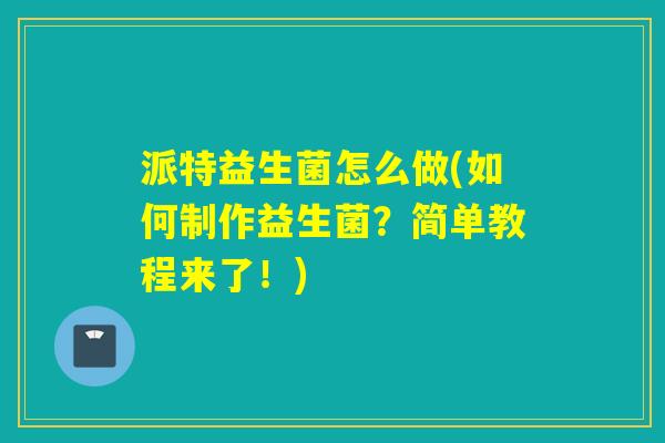 派特益生菌怎么做(如何制作益生菌？简单教程来了！)