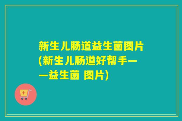 新生儿肠道益生菌图片(新生儿肠道好帮手——益生菌 图片)