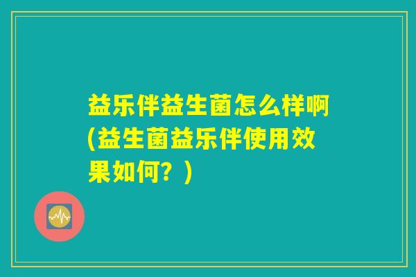 益乐伴益生菌怎么样啊(益生菌益乐伴使用效果如何？)