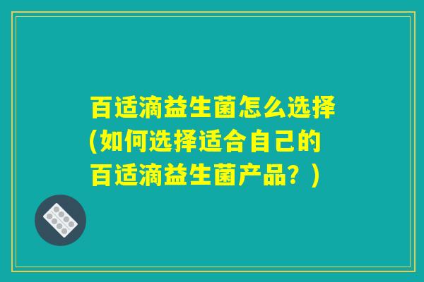 百适滴益生菌怎么选择(如何选择适合自己的百适滴益生菌产品？)