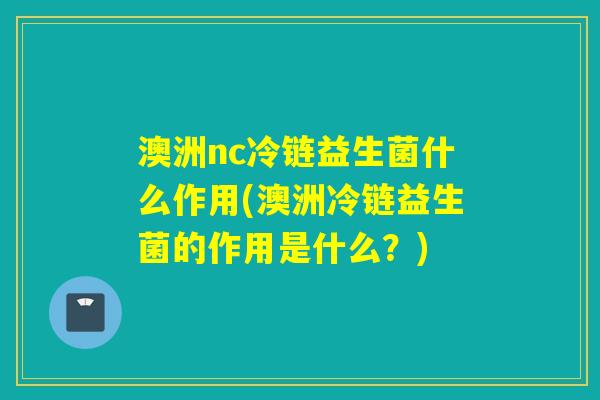 澳洲nc冷链益生菌什么作用(澳洲冷链益生菌的作用是什么？)