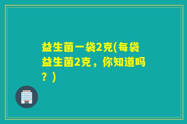 益生菌一袋2克(每袋益生菌2克，你知道吗？)