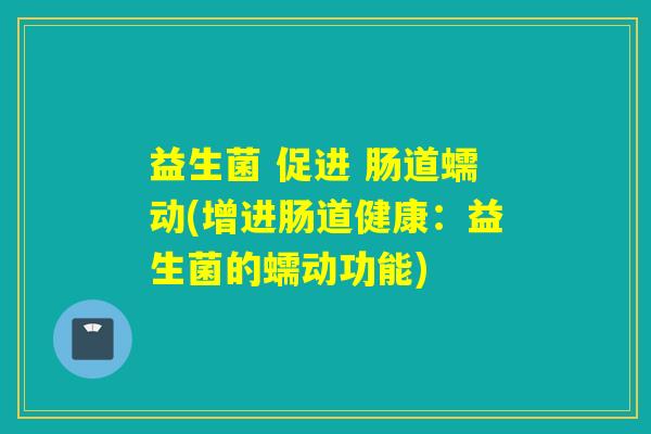 益生菌 促进 肠道蠕动(增进肠道健康：益生菌的蠕动功能)