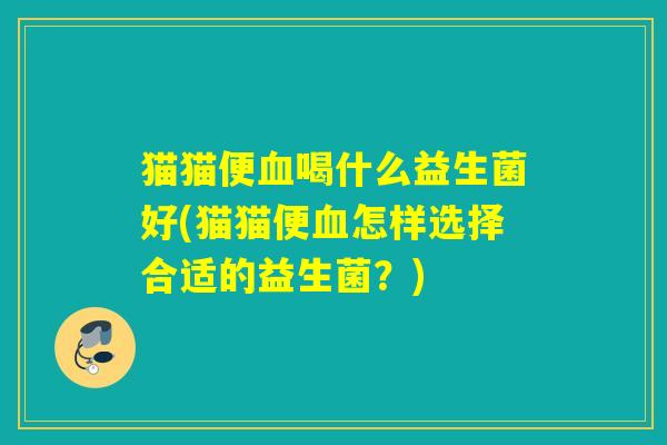 猫猫便血喝什么益生菌好(猫猫便血怎样选择合适的益生菌？)
