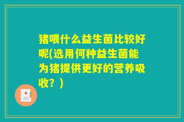 猪喂什么益生菌比较好呢(选用何种益生菌能为猪提供更好的营养吸收？)