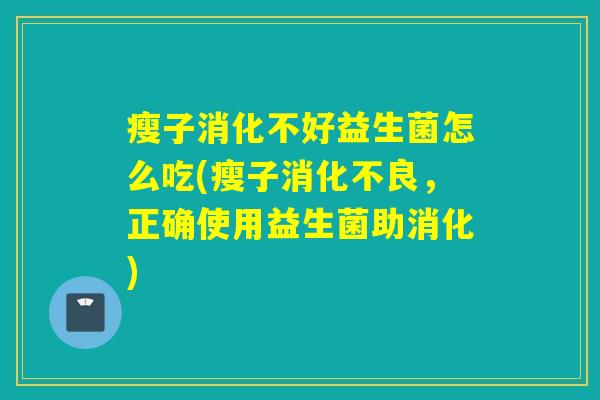 瘦子消化不好益生菌怎么吃(瘦子消化不良，正确使用益生菌助消化)
