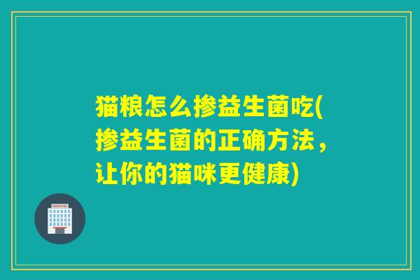 猫粮怎么掺益生菌吃(掺益生菌的正确方法，让你的猫咪更健康)