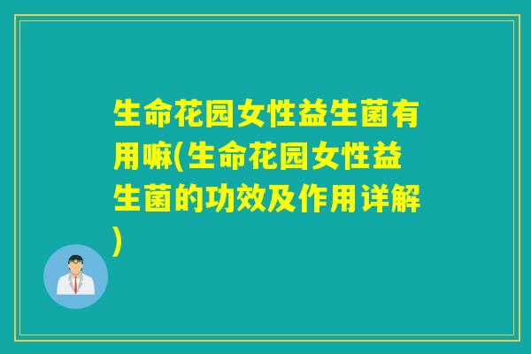 生命花园女性益生菌有用嘛(生命花园女性益生菌的功效及作用详解)