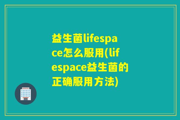 益生菌lifespace怎么服用(lifespace益生菌的正确服用方法)