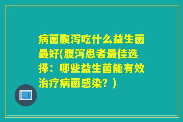 病菌腹泻吃什么益生菌最好(腹泻患者最佳选择：哪些益生菌能有效治疗病菌感染？)