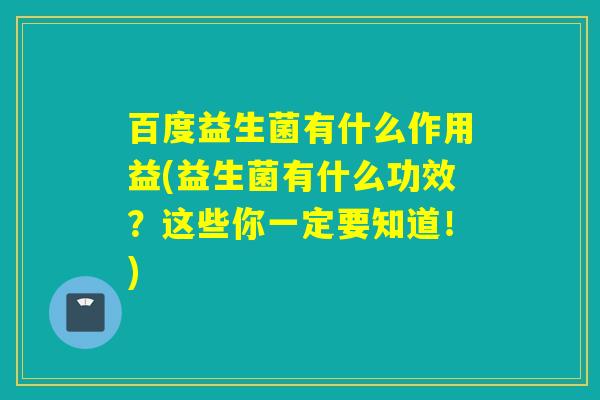 百度益生菌有什么作用益(益生菌有什么功效？这些你一定要知道！)