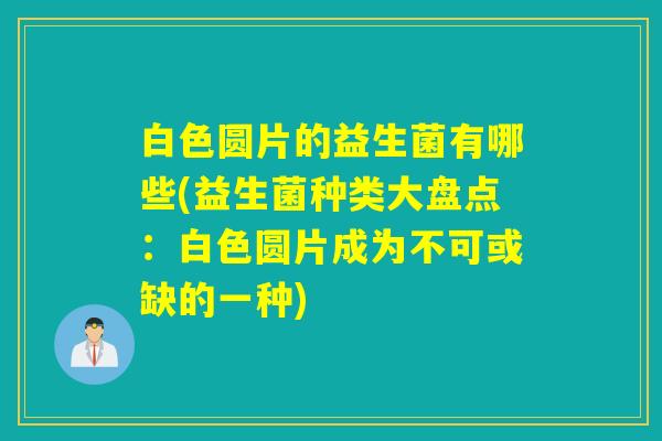 白色圆片的益生菌有哪些(益生菌种类大盘点：白色圆片成为不可或缺的一种)
