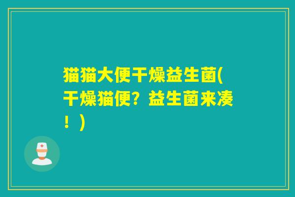 猫猫大便干燥益生菌(干燥猫便？益生菌来凑！)