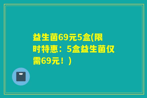 益生菌69元5盒(限时特惠：5盒益生菌仅需69元！)