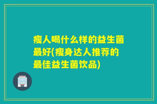 瘦人喝什么样的益生菌最好(瘦身达人推荐的最佳益生菌饮品)