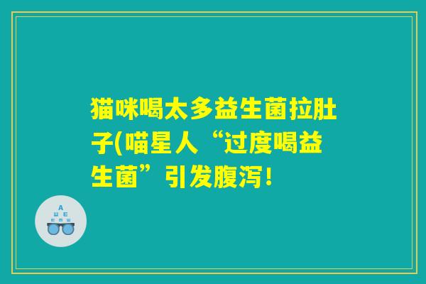 猫咪喝太多益生菌拉肚子(喵星人“过度喝益生菌”引发腹泻！