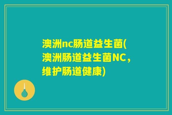 澳洲nc肠道益生菌(澳洲肠道益生菌NC,维护肠道健康) 澳洲nc肠道益生菌(澳洲肠道益生菌NC,维护肠道健康)
