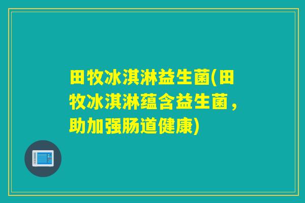 田牧冰淇淋益生菌(田牧冰淇淋蕴含益生菌，助加强肠道健康)