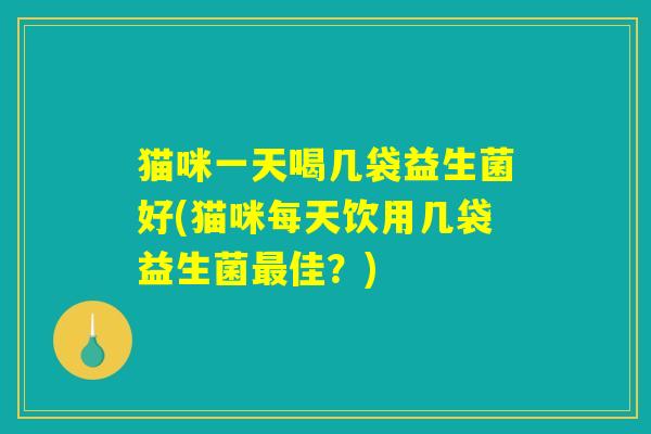 猫咪一天喝几袋益生菌好(猫咪每天饮用几袋益生菌最佳？)