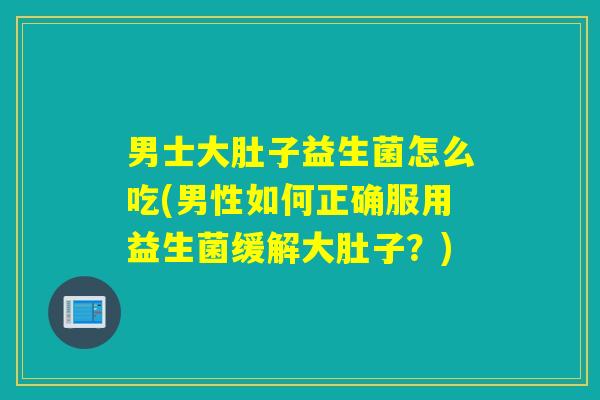 男士大肚子益生菌怎么吃(男性如何正确服用益生菌缓解大肚子?) 男士大肚子益生菌怎么吃(男性如何正确服用益生菌缓解大肚子?)