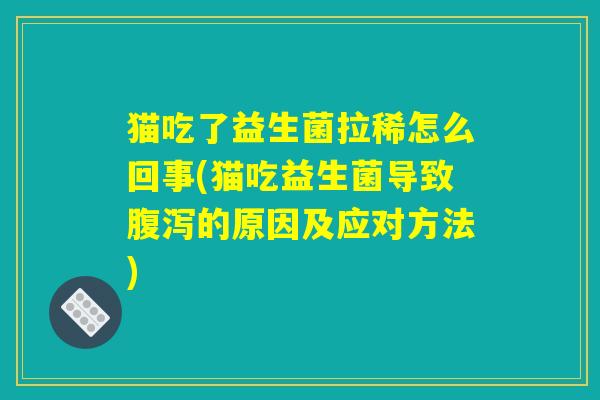 猫吃了益生菌拉稀怎么回事(猫吃益生菌导致腹泻的原因及应对方法)