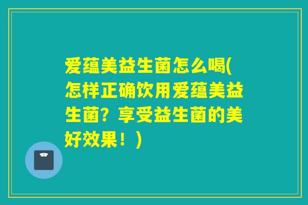 爱蕴美益生菌怎么喝(怎样正确饮用爱蕴美益生菌？享受益生菌的美好效果！)