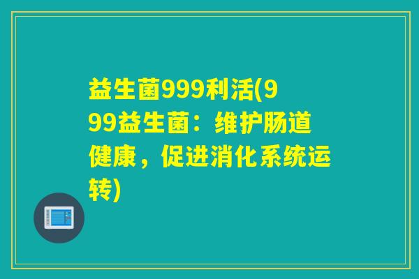 益生菌999利活(999益生菌：维护肠道健康，促进消化系统运转)
