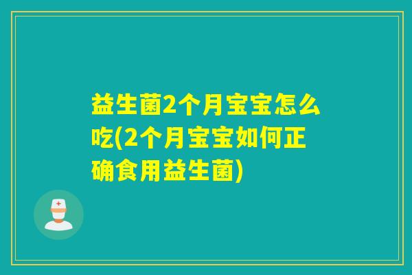 益生菌2个月宝宝怎么吃(2个月宝宝如何正确食用益生菌)