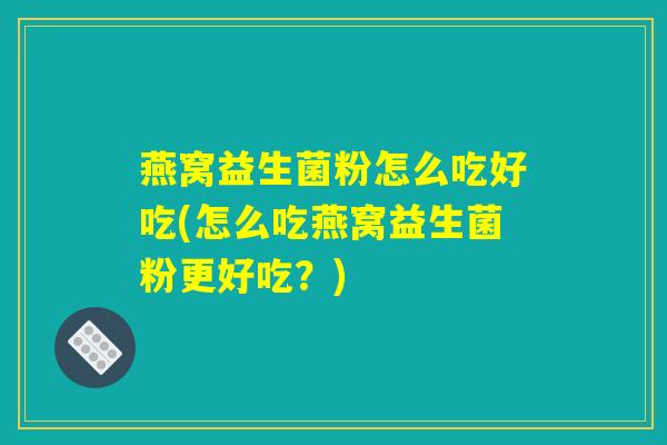 燕窝益生菌粉怎么吃好吃(怎么吃燕窝益生菌粉更好吃？)