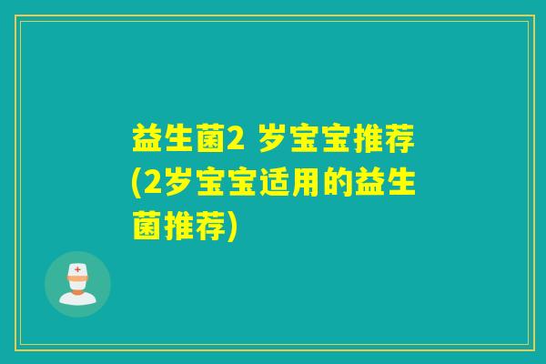 益生菌2 岁宝宝推荐(2岁宝宝适用的益生菌推荐)